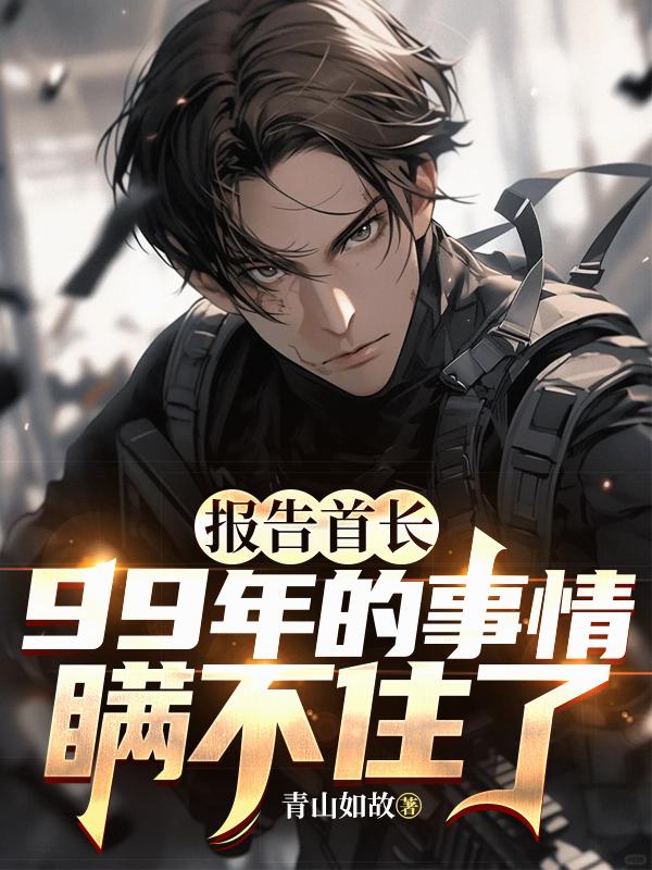 报告首长，99年的事情瞒不住了